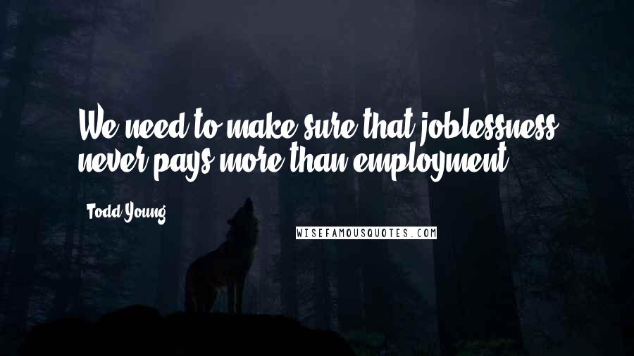 Todd Young quotes: We need to make sure that joblessness never pays more than employment.