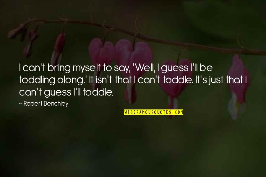 Toddle Quotes By Robert Benchley: I can't bring myself to say, 'Well, I