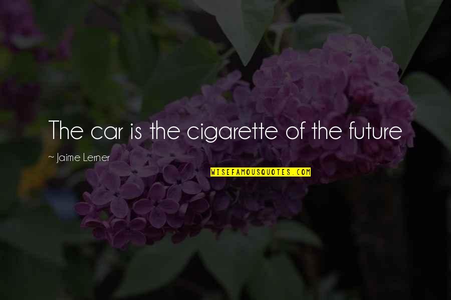 Toddling Around Chicagoland Quotes By Jaime Lerner: The car is the cigarette of the future Toddling Around Chicagoland Quotes By Jaime Lerner: The car is the cigarette of the future