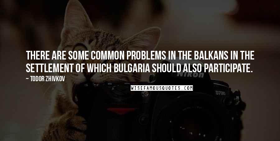 Todor Zhivkov quotes: There are some common problems in the Balkans in the settlement of which Bulgaria should also participate.