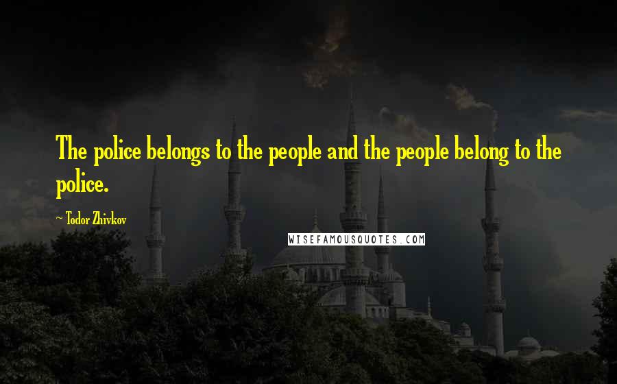 Todor Zhivkov quotes: The police belongs to the people and the people belong to the police.