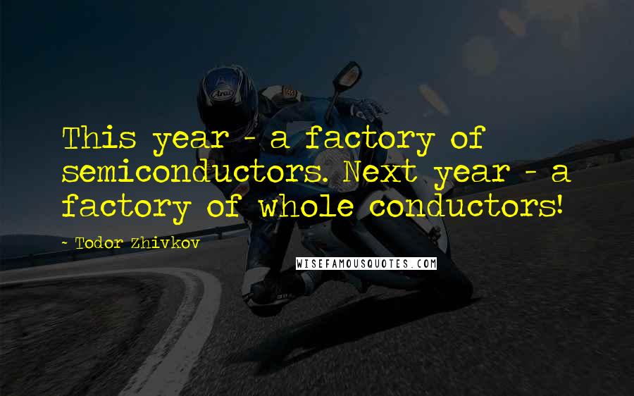Todor Zhivkov quotes: This year - a factory of semiconductors. Next year - a factory of whole conductors!