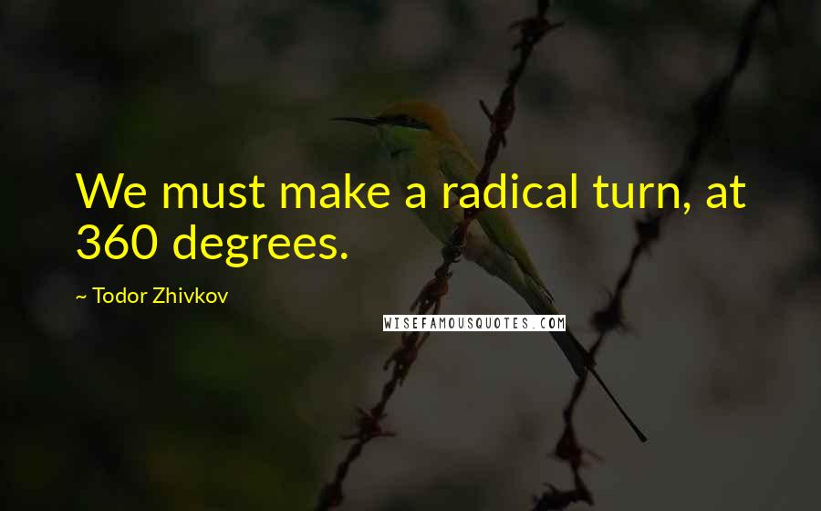 Todor Zhivkov quotes: We must make a radical turn, at 360 degrees.