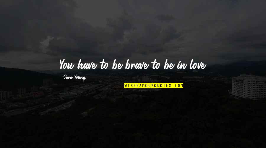 Tofield Community Quotes By Sara Young: You have to be brave to be in Tofield Community Quotes By Sara Young: You have to be brave to be in