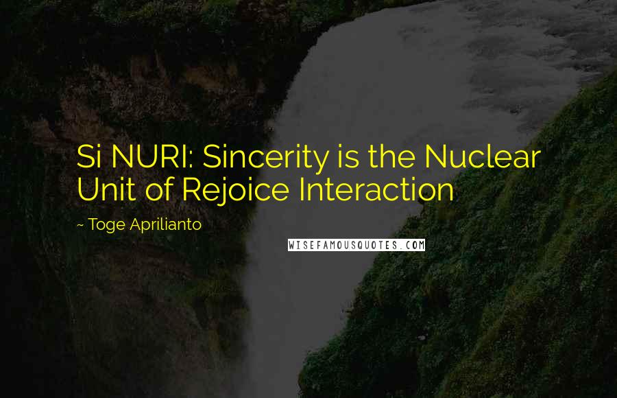 Toge Aprilianto quotes: Si NURI: Sincerity is the Nuclear Unit of Rejoice Interaction