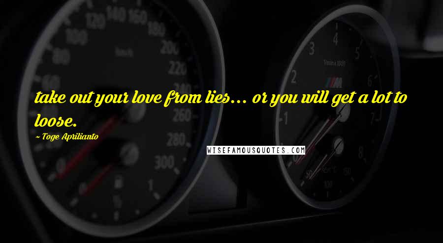 Toge Aprilianto quotes: take out your love from lies... or you will get a lot to loose.