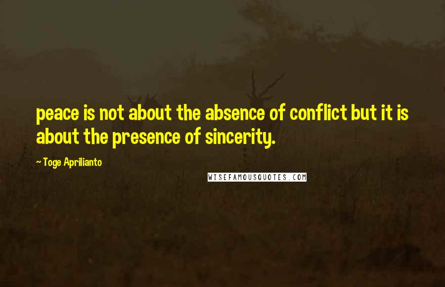 Toge Aprilianto quotes: peace is not about the absence of conflict but it is about the presence of sincerity.