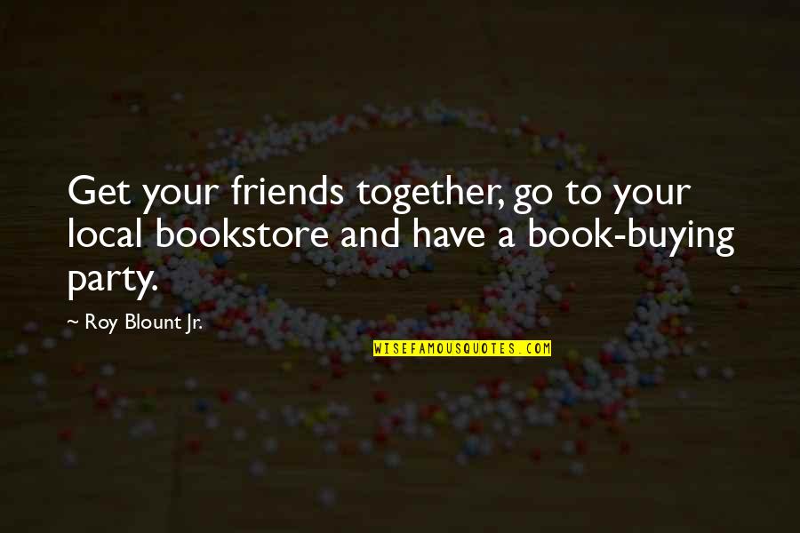 Together A Quotes By Roy Blount Jr.: Get your friends together, go to your local