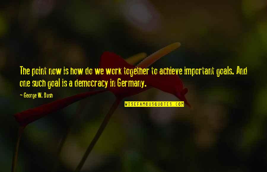 Together Achieve Quotes By George W. Bush: The point now is how do we work