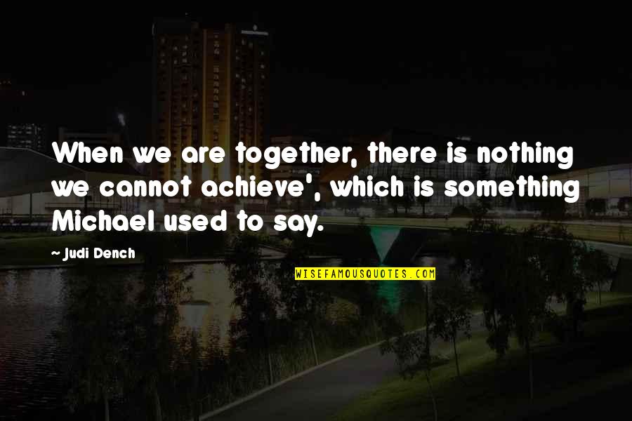 Together Achieve Quotes By Judi Dench: When we are together, there is nothing we