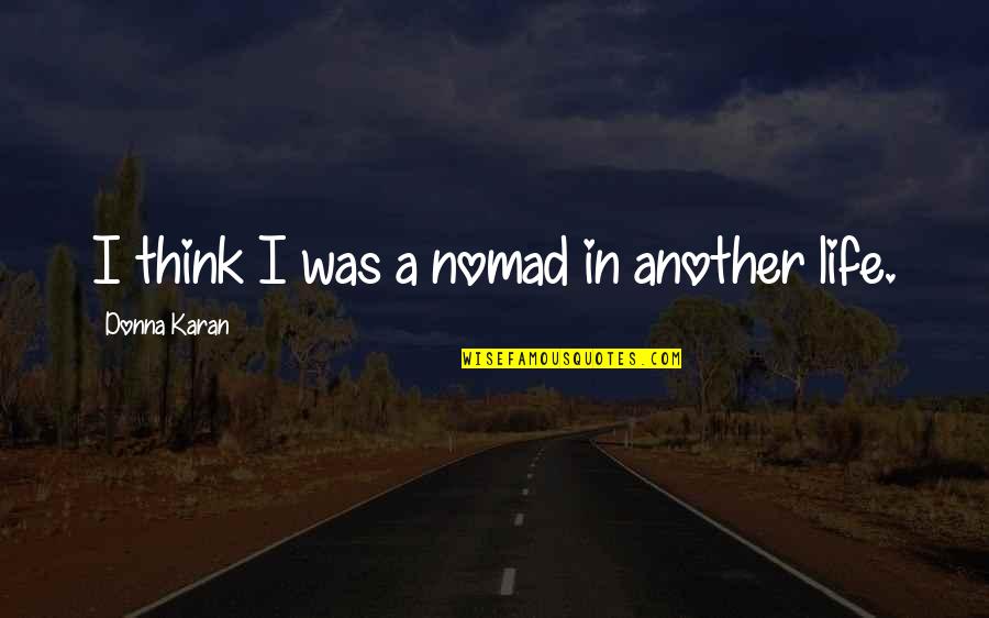 Together Again With Friends Quotes By Donna Karan: I think I was a nomad in another Together Again With Friends Quotes By Donna Karan: I think I was a nomad in another