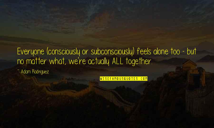 Together Alone Quotes By Adam Rodriguez: Everyone (consciously or subconsciously) feels alone too - Together Alone Quotes By Adam Rodriguez: Everyone (consciously or subconsciously) feels alone too -