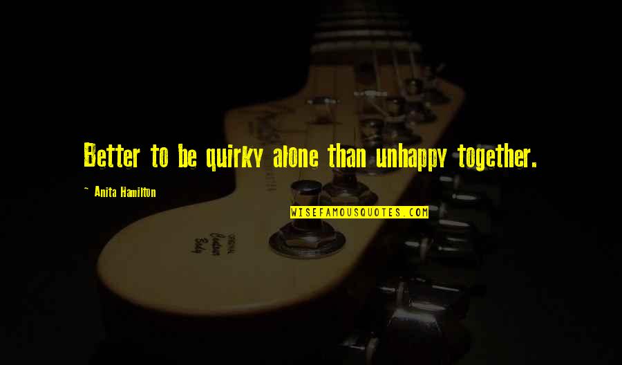 Together Alone Quotes By Anita Hamilton: Better to be quirky alone than unhappy together. Together Alone Quotes By Anita Hamilton: Better to be quirky alone than unhappy together.