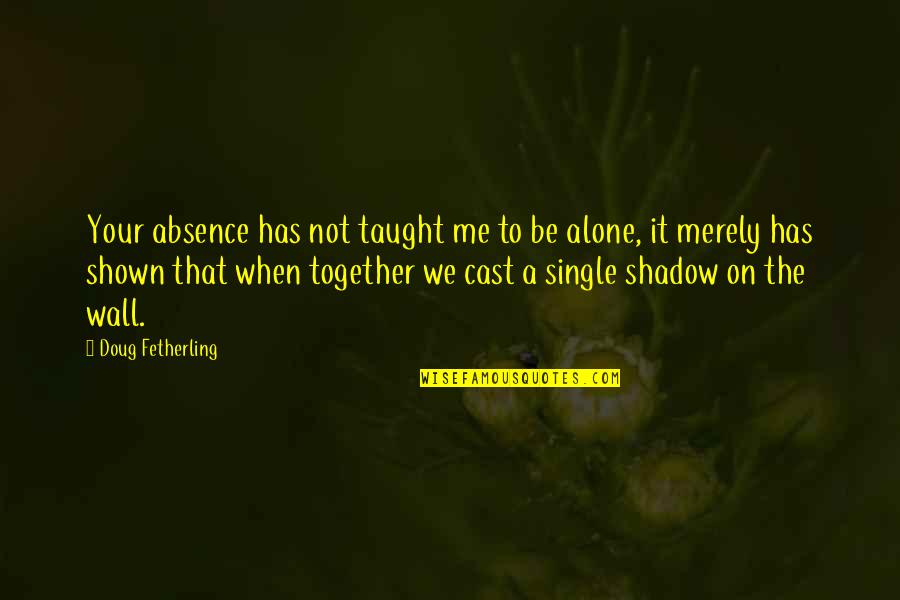 Together Alone Quotes By Doug Fetherling: Your absence has not taught me to be