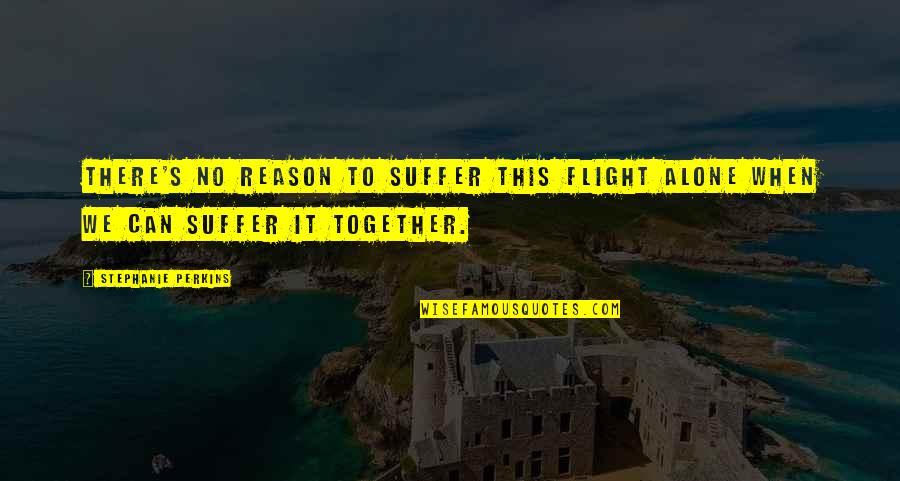 Together Alone Quotes By Stephanie Perkins: There's no reason to suffer this flight alone Together Alone Quotes By Stephanie Perkins: There's no reason to suffer this flight alone