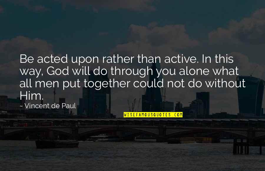 Together Alone Quotes By Vincent De Paul: Be acted upon rather than active. In this Together Alone Quotes By Vincent De Paul: Be acted upon rather than active. In this