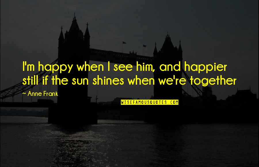 Together And Happy Quotes By Anne Frank: I'm happy when I see him, and happier