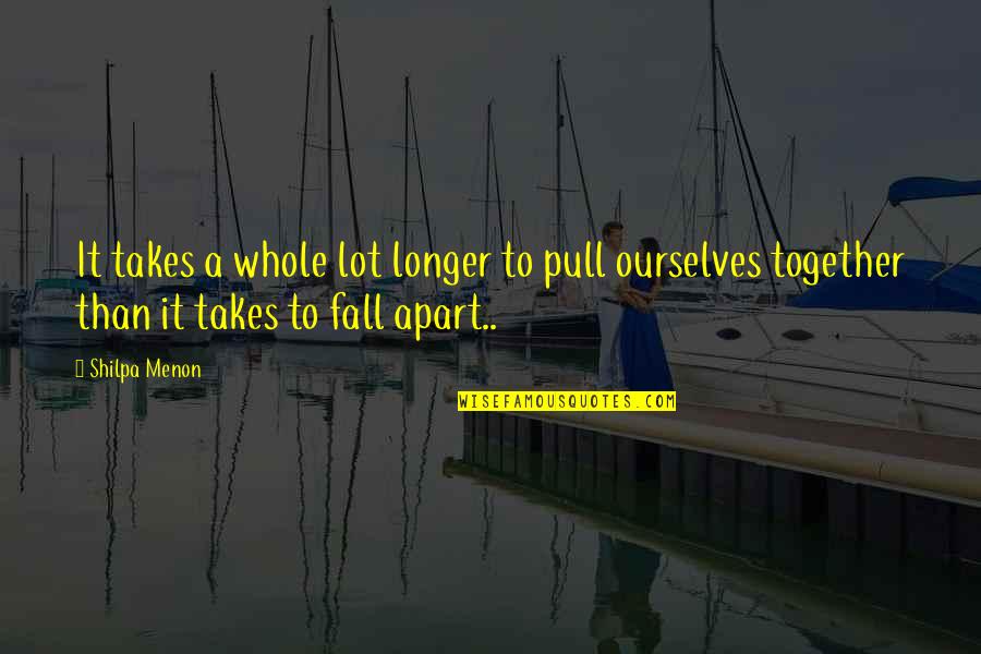 Together Apart Quotes By Shilpa Menon: It takes a whole lot longer to pull Together Apart Quotes By Shilpa Menon: It takes a whole lot longer to pull