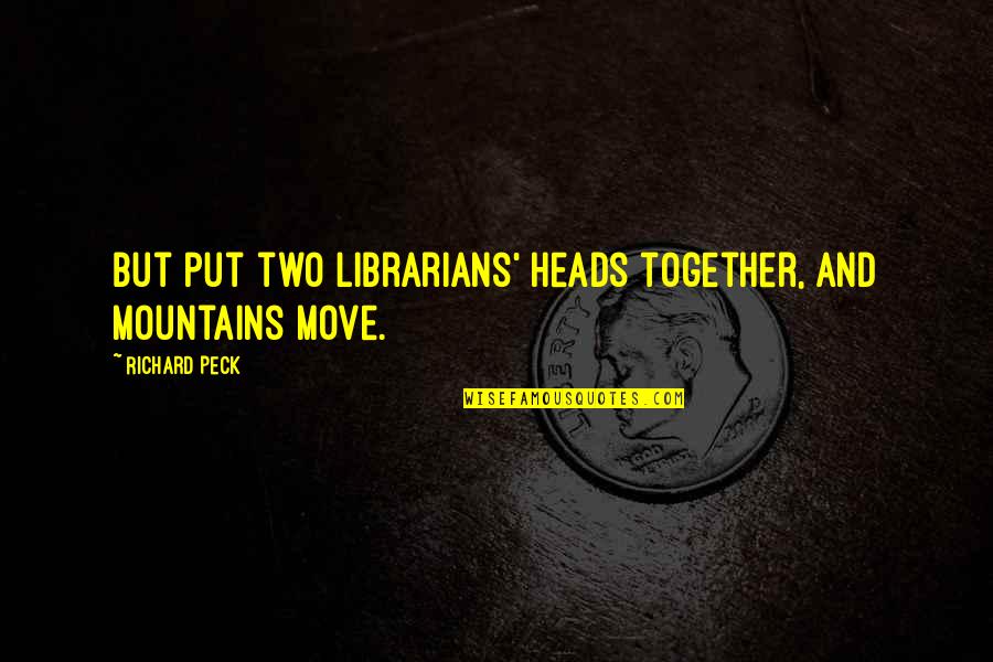 Together But Quotes By Richard Peck: But put two librarians' heads together, and mountains Together But Quotes By Richard Peck: But put two librarians' heads together, and mountains