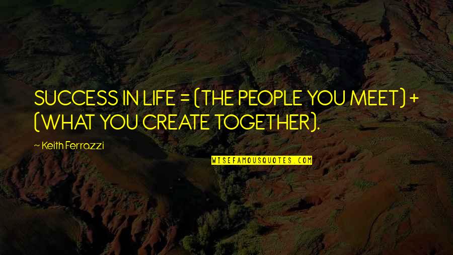 Together Success Quotes By Keith Ferrazzi: SUCCESS IN LIFE = (THE PEOPLE YOU MEET)