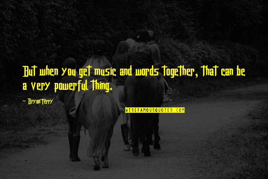 Together We Are Powerful Quotes By Bryan Ferry: But when you get music and words together,