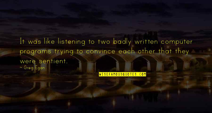 Together We Can Do Great Things Quotes By Greg Egan: It was like listening to two badly written Together We Can Do Great Things Quotes By Greg Egan: It was like listening to two badly written
