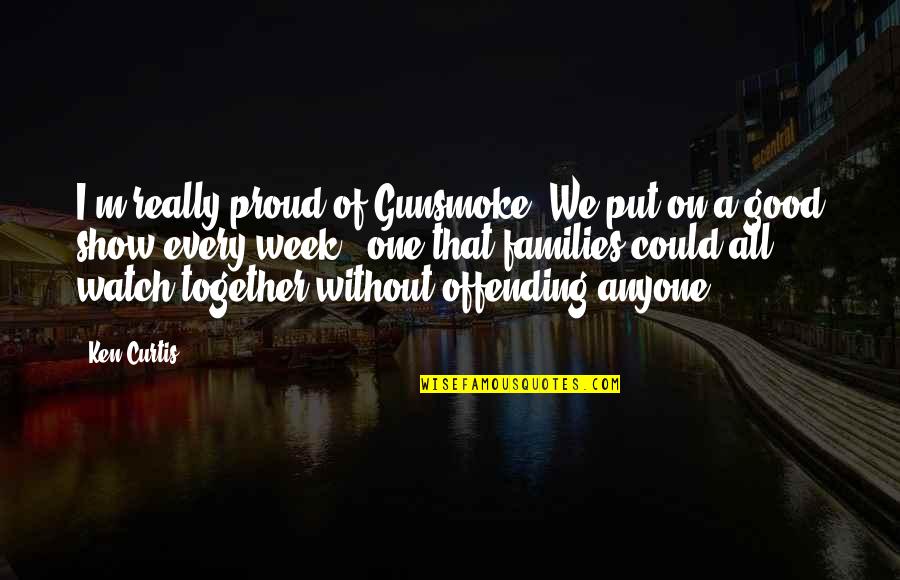 Together We Could Quotes By Ken Curtis: I'm really proud of Gunsmoke. We put on Together We Could Quotes By Ken Curtis: I'm really proud of Gunsmoke. We put on