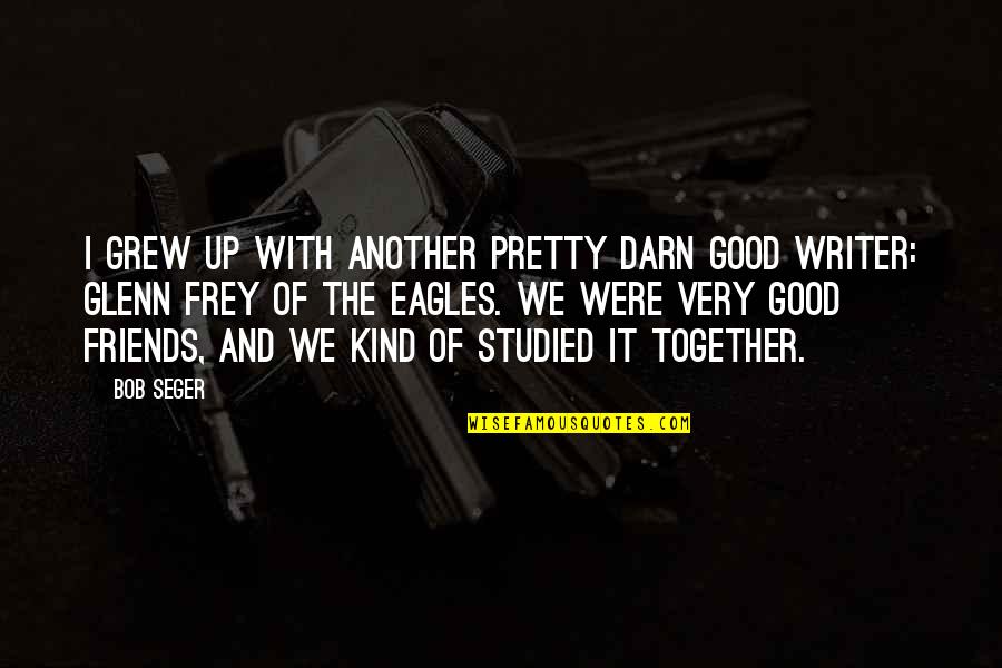 Together With Friends Quotes By Bob Seger: I grew up with another pretty darn good