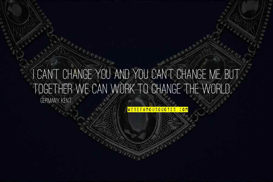 Together You Can Quotes By Germany Kent: I can't change you and you can't change