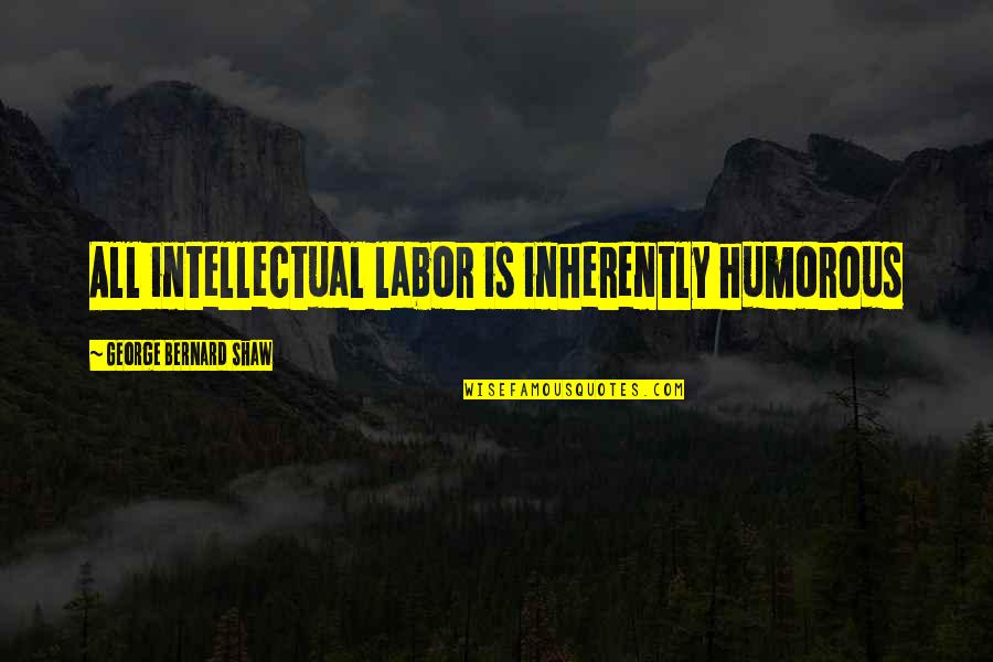 Togetherness Family Love Quotes By George Bernard Shaw: All intellectual labor is inherently humorous