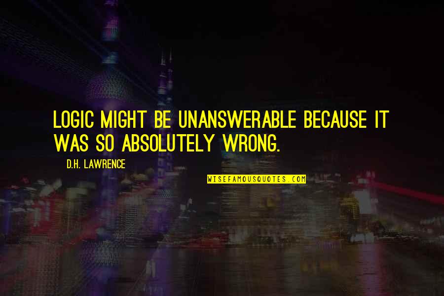 Togged Off Quotes By D.H. Lawrence: Logic might be unanswerable because it was so Togged Off Quotes By D.H. Lawrence: Logic might be unanswerable because it was so