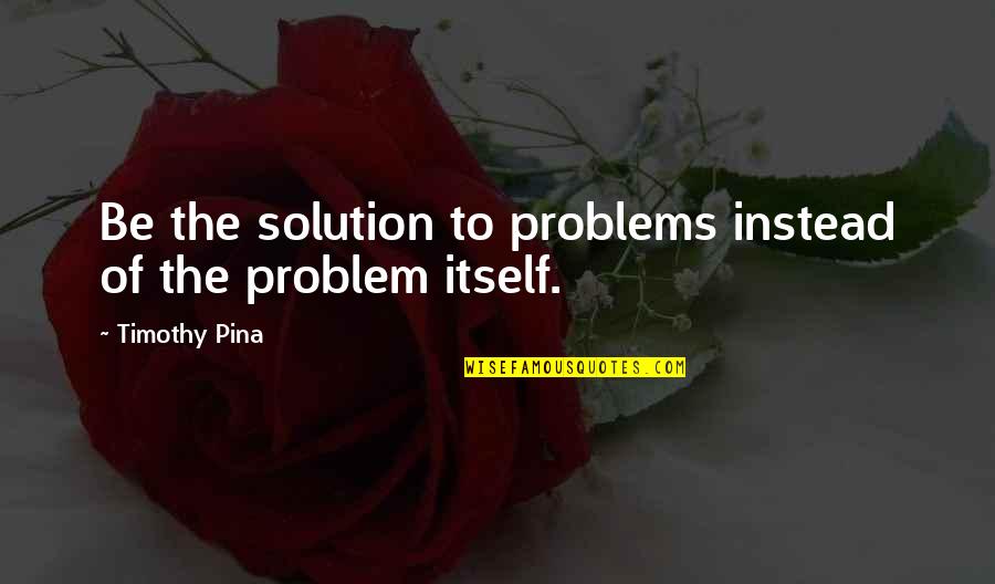 Tohold Quotes By Timothy Pina: Be the solution to problems instead of the