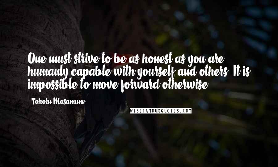 Tohoru Masamune quotes: One must strive to be as honest as you are humanly capable with yourself and others. It is impossible to move forward otherwise.