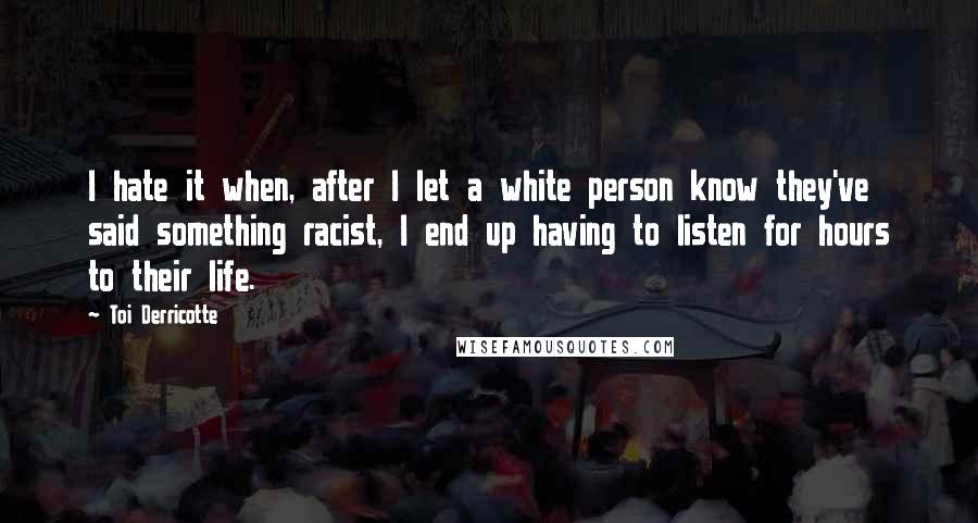 Toi Derricotte quotes: I hate it when, after I let a white person know they've said something racist, I end up having to listen for hours to their life.