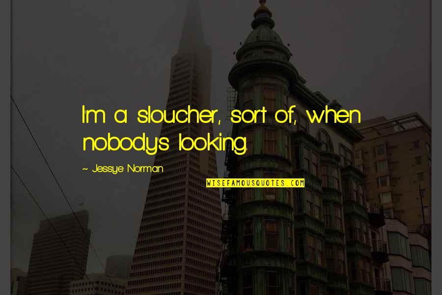 Toichiro Nakahama Quotes By Jessye Norman: I'm a sloucher, sort of, when nobody's looking. Toichiro Nakahama Quotes By Jessye Norman: I'm a sloucher, sort of, when nobody's looking.