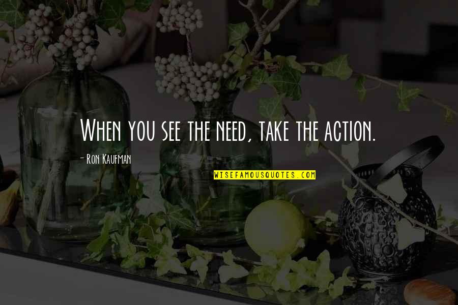 Toichiro Nakahama Quotes By Ron Kaufman: When you see the need, take the action. Toichiro Nakahama Quotes By Ron Kaufman: When you see the need, take the action.
