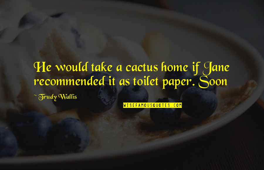 Toilet Paper Quotes By Trudy Wallis: He would take a cactus home if Jane
