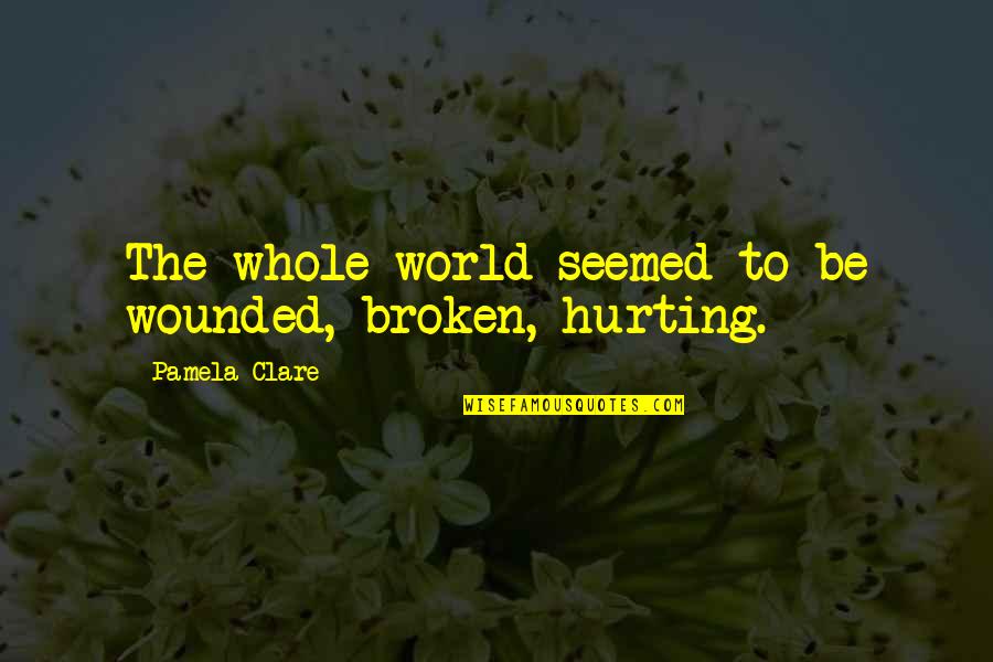 Toivanen Kukkakauppa Quotes By Pamela Clare: The whole world seemed to be wounded, broken, Toivanen Kukkakauppa Quotes By Pamela Clare: The whole world seemed to be wounded, broken,