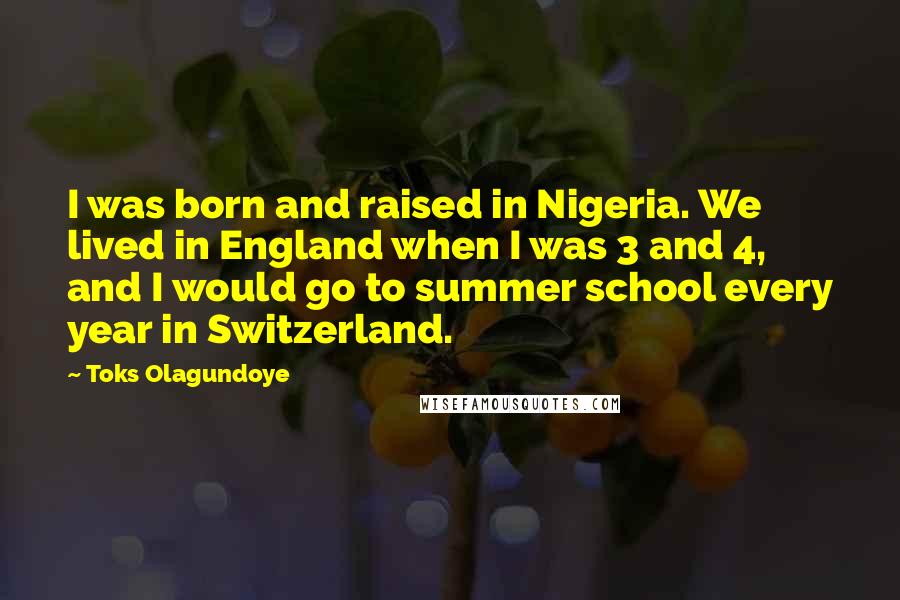 Toks Olagundoye quotes: I was born and raised in Nigeria. We lived in England when I was 3 and 4, and I would go to summer school every year in Switzerland.