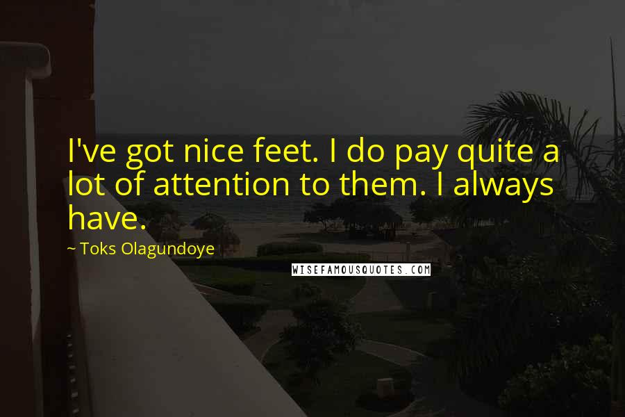 Toks Olagundoye quotes: I've got nice feet. I do pay quite a lot of attention to them. I always have.