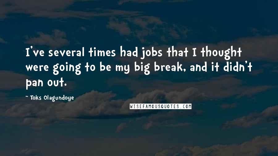 Toks Olagundoye quotes: I've several times had jobs that I thought were going to be my big break, and it didn't pan out.