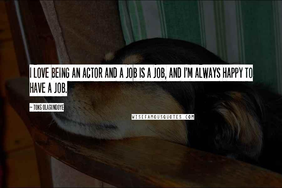 Toks Olagundoye quotes: I love being an actor and a job is a job, and I'm always happy to have a job.