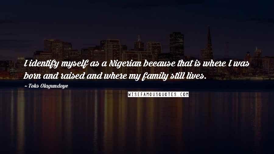 Toks Olagundoye quotes: I identify myself as a Nigerian because that is where I was born and raised and where my family still lives.