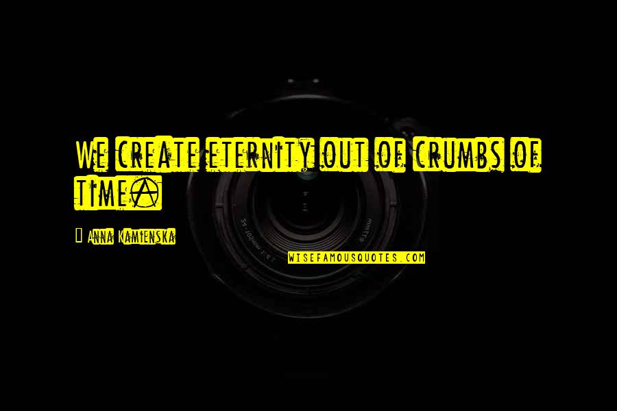 Tok's Quotes By Anna Kamienska: We create eternity out of crumbs of time. Tok's Quotes By Anna Kamienska: We create eternity out of crumbs of time.