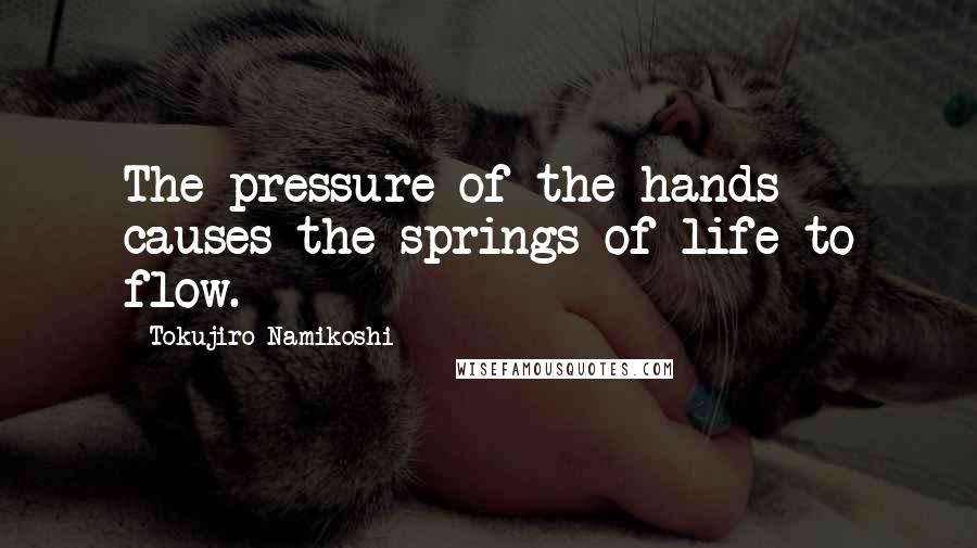 Tokujiro Namikoshi quotes: The pressure of the hands causes the springs of life to flow.