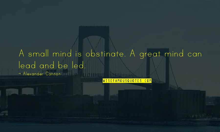 Tolan Quotes By Alexander Cannon: A small mind is obstinate. A great mind Tolan Quotes By Alexander Cannon: A small mind is obstinate. A great mind