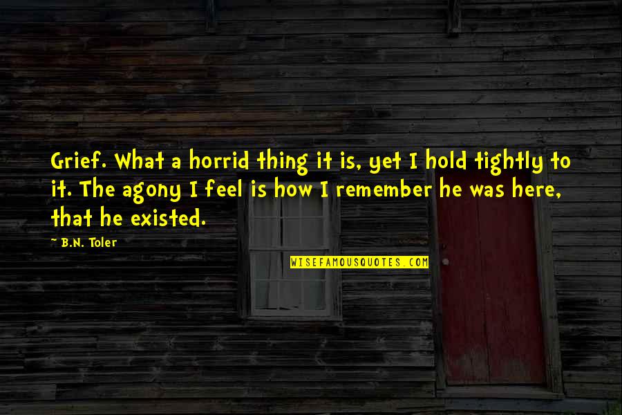 Toler Quotes By B.N. Toler: Grief. What a horrid thing it is, yet Toler Quotes By B.N. Toler: Grief. What a horrid thing it is, yet