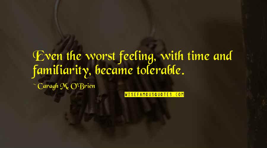 Tolerable Quotes By Caragh M. O'Brien: Even the worst feeling, with time and familiarity,