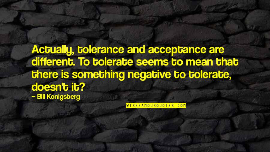 Tolerate Quotes By Bill Konigsberg: Actually, tolerance and acceptance are different. To tolerate