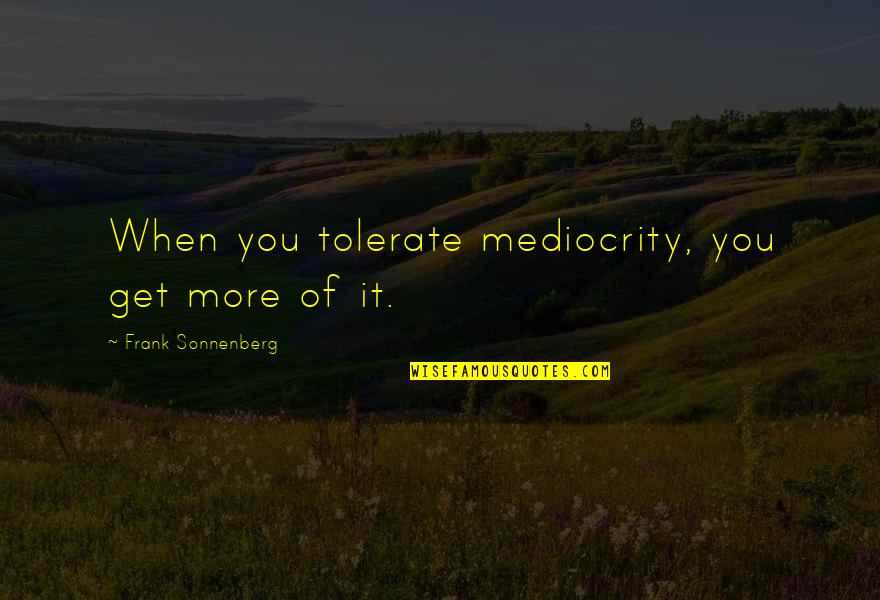 Tolerate Quotes By Frank Sonnenberg: When you tolerate mediocrity, you get more of